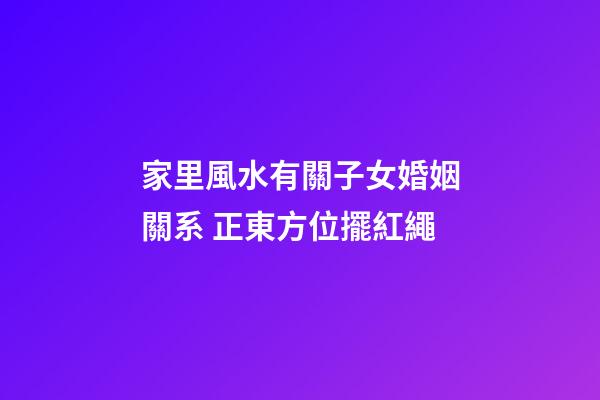 家里風水有關子女婚姻關系 正東方位擺紅繩